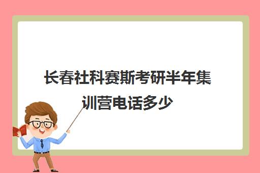 长春社科赛斯考研半年集训营电话多少（长春社科赛斯考研机构怎么样）