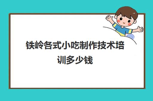 铁岭各式小吃制作技术培训多少钱(学小吃技术去哪里学)