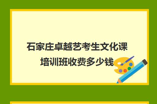 石家庄卓越艺考生文化课培训班收费多少钱(石家庄艺考培训)