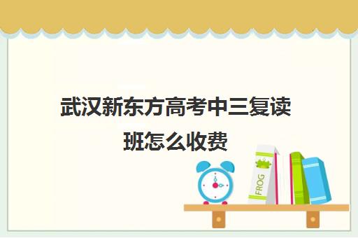 武汉新东方高考中三复读班怎么收费(武汉复读高中有哪些)