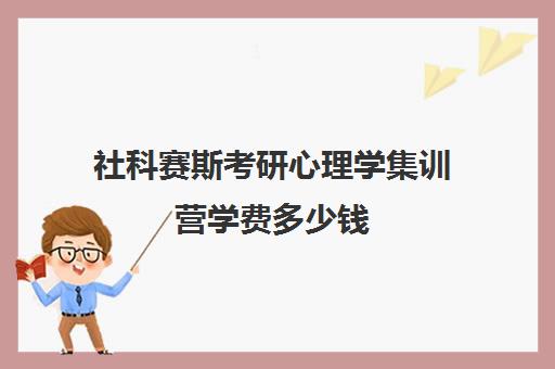 社科赛斯考研心理学集训营学费多少钱（社科赛斯考研班价格）