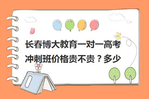 长春博大教育一对一高考冲刺班价格贵不贵？多少钱一年（长春学大教育培训学校怎么样）