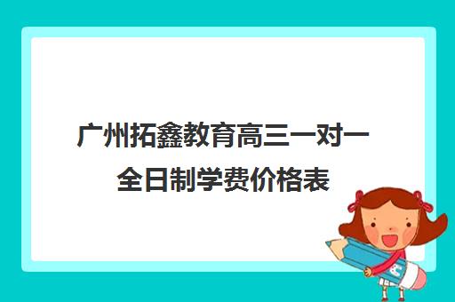 广州拓鑫教育高三一对一全日制学费价格表(高考全日制)