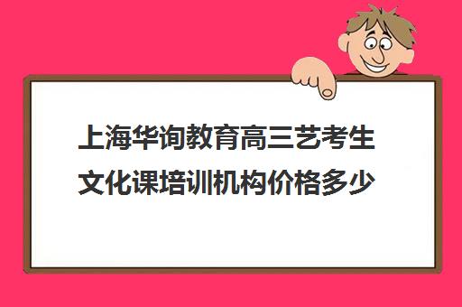 上海华询教育高三艺考生文化课培训机构价格多少钱(华语艺考培训学校怎么样)