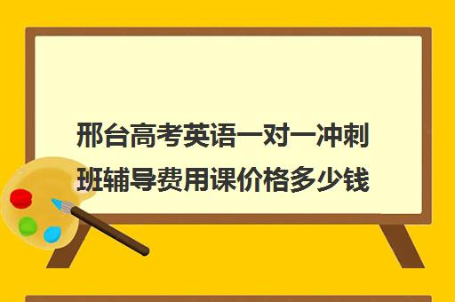 邢台高考英语一对一冲刺班辅导费用课价格多少钱(高考一对一教育咨询1小时多少钱)