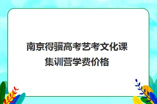 南京得骥高考艺考文化课集训营学费价格(艺考集训机构排行榜前十)