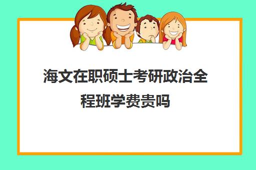 海文在职硕士考研政治全程班学费贵吗（海文考研和中公的比较）