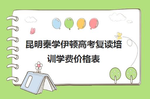 昆明秦学伊顿高考复读培训学费价格表(高考复读班高考复读学校排名)