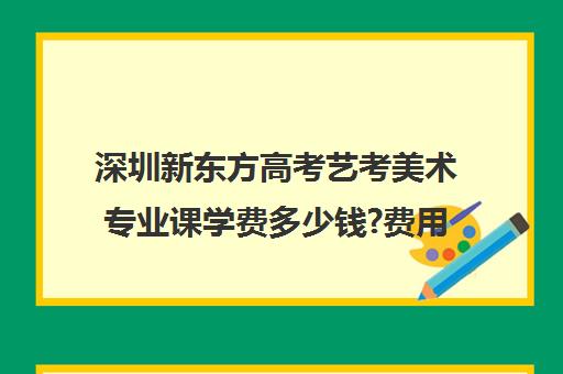 深圳新东方高考艺考美术专业课学费多少钱?费用一览表(深圳美术学校收费一年需要多少