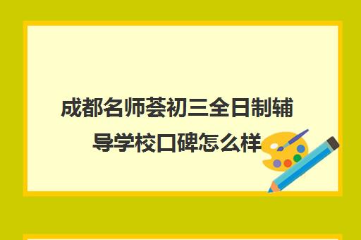 成都名师荟初三全日制辅导学校口碑怎么样(四川成都哪家补课效果好)