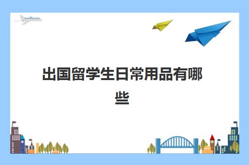 出国留学生日常用品有哪些(留学需要提供什么资料)