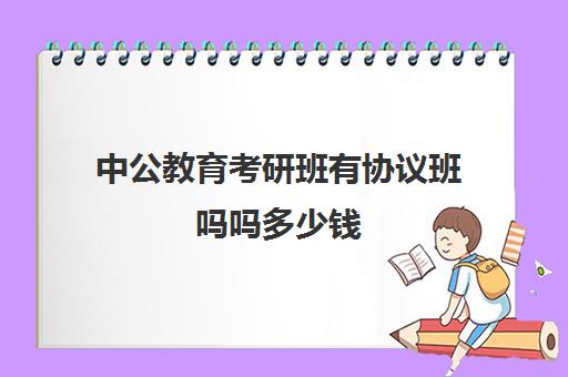 中公教育考研班有协议班吗吗多少钱(中公考研协议班亲身感受)