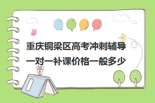 重庆铜梁区高考冲刺辅导一对一补课价格一般多少钱(高中补课一对一收费标准)