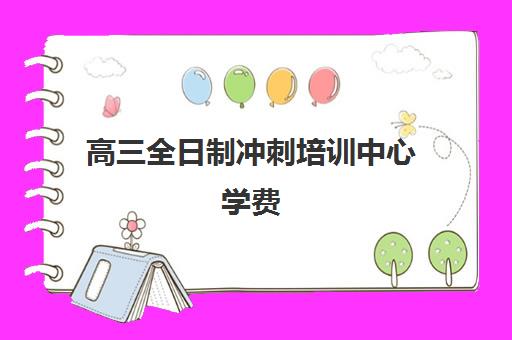 高三全日制冲刺培训中心学费(高三冲刺班收费标准)