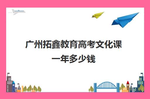 广州拓鑫教育高考文化课一年多少钱(广州艺考生文化课培训机构排名)