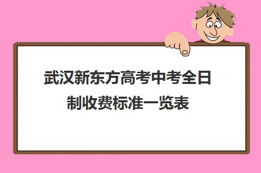 武汉新东方高考中考全日制收费标准一览表(新东方高三全日制价格)