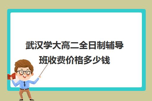 武汉学大高二全日制辅导班收费价格多少钱(武汉大学生家教多少钱一小时)