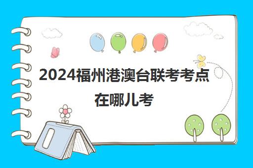 2024福州港澳台联考考点在哪儿考(港澳台联考各校分数线)