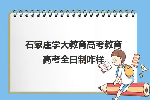 石家庄学大教育高考教育高考全日制咋样(石家庄成人高考学校有哪些)