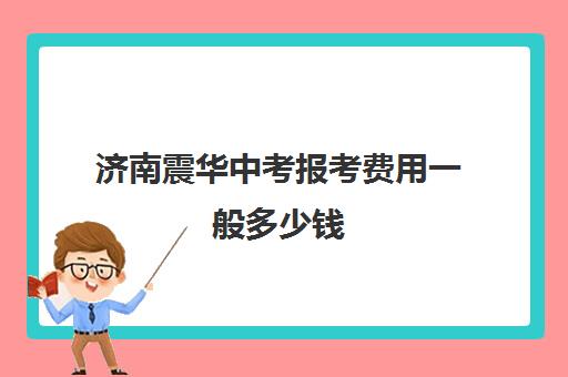 济南震华中考报考费用一般多少钱(济南震华学校收费标准)