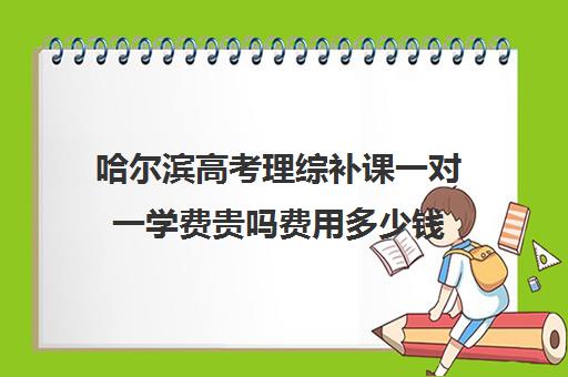 哈尔滨高考理综补课一对一学费贵吗费用多少钱(一对一辅导收费)