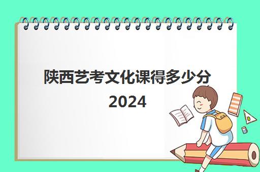 陕西艺考文化课得多少分2024(艺考多少分能上一本)