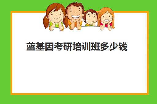 蓝基因考研培训班多少钱(2024年基因扩增培训班)