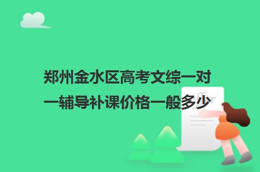 郑州金水区高考文综一对一辅导补课价格一般多少钱(郑州高考辅导机构哪个好)