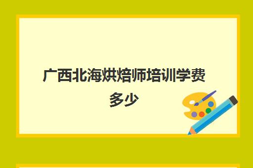 广西北海烘焙师培训学费多少(正规学烘焙学费价格表)