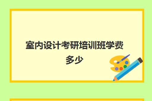 室内设计考研培训班学费多少(室内设计需要考研吗)