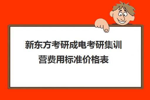 新东方考研成电考研集训营费用标准价格表（新东方考研班一般多少钱）