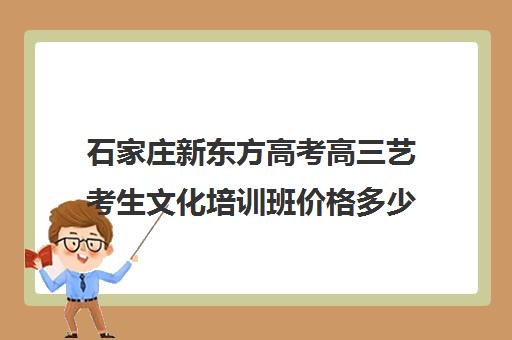 石家庄新东方高考高三艺考生文化培训班价格多少钱(石家庄艺考文化课培训机构排名)