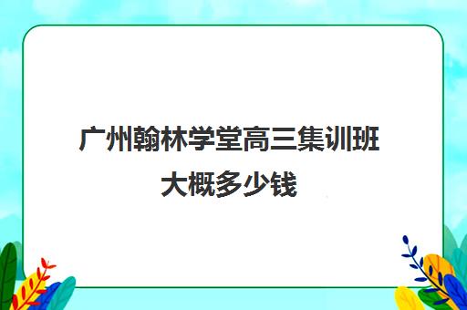 广州翰林学堂高三集训班大概多少钱(高三集训一般要多少钱)