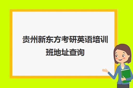 贵州新东方考研英语培训班地址查询(考研辅导班哪个更好)