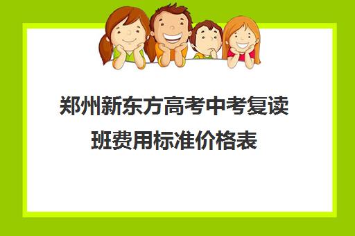 郑州新东方高考中考复读班费用标准价格表(新东方托福收费价格表)