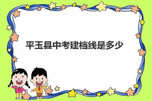 平玉县中考建档线是多少(2023河南中考分数线公布时间)