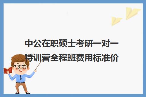 中公在职硕士考研一对一特训营全程班费用标准价格表（在职研究生辅导班一般多少钱）