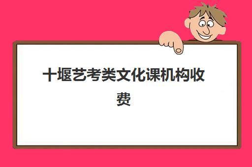 十堰艺考类文化课机构收费(艺考生文化课分数线)