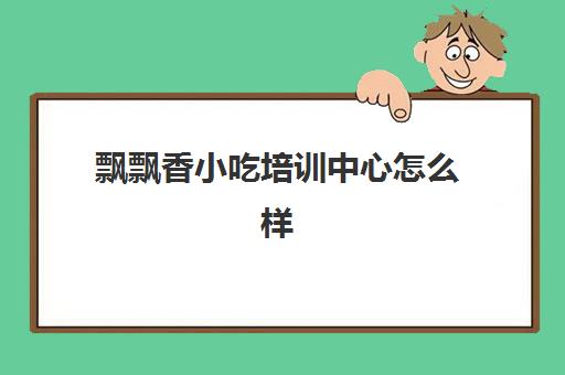 飘飘香小吃培训中心怎么样(连云港香飘飘小吃培训)