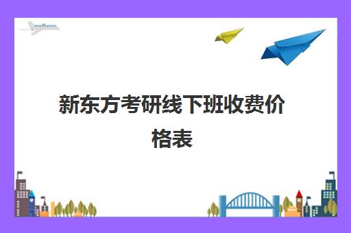 新东方考研线下班收费价格表(新东方价格学费是多少)