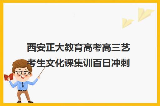 西安正大教育高考高三艺考生文化课集训百日冲刺班(西安十大艺考培训机构)