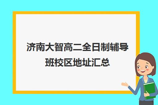 济南大智高二全日制辅导班校区地址汇总(济南大智艺考文化课辅导怎么样)