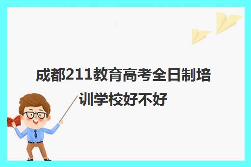 成都211教育高考全日制培训学校好不好(成都高三全日制培训机构排名)