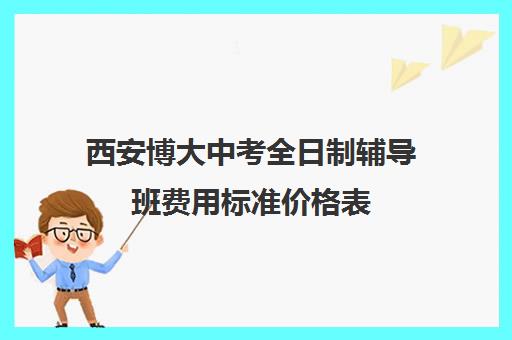 西安博大中考全日制辅导班费用标准价格表(初三全日制辅导班招生简章)