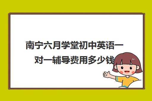 南宁六月学堂初中英语一对一辅导费用多少钱（初中英语一对一收费标准）