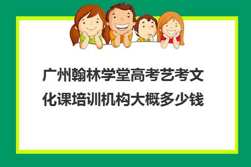 广州翰林学堂高考艺考文化课培训机构大概多少钱(美术艺考培训机构)