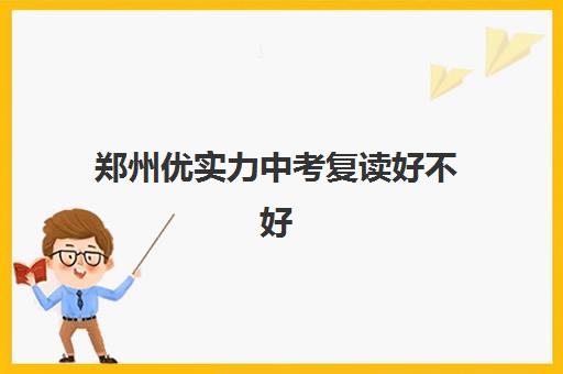 郑州优实力中考复读好不好(郑州最好的复读学校是哪里)