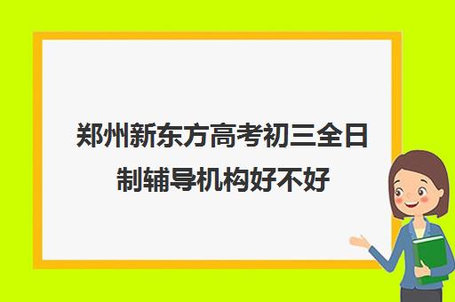 郑州新东方高考初三全日制辅导机构好不好(郑州新东方哪个校区好)