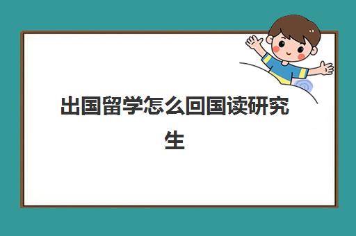 出国留学怎么回国读研究生(怎么考国外研究生)