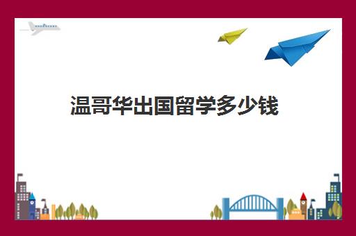 温哥华出国留学多少钱(去温哥华留学都是什么人)